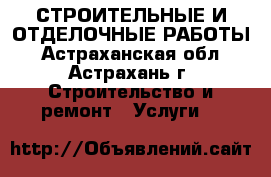 СТРОИТЕЛЬНЫЕ И ОТДЕЛОЧНЫЕ РАБОТЫ - Астраханская обл., Астрахань г. Строительство и ремонт » Услуги   